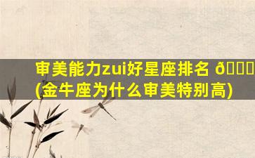 审美能力zui
好星座排名 🕊 (金牛座为什么审美特别高)